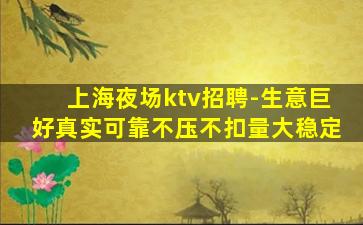 上海夜场ktv招聘-生意巨好真实可靠不压不扣量大稳定