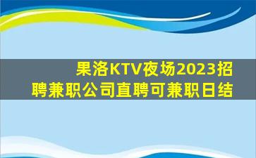 果洛KTV夜场2023招聘兼职公司直聘可兼职日结