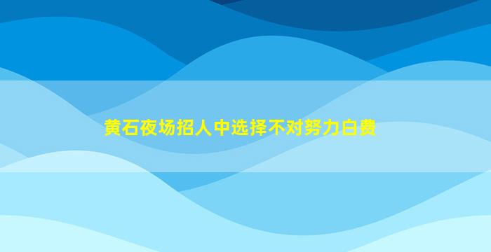 黄石夜场招人中选择不对努力白费